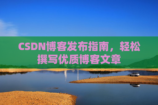 CSDN博客发布指南,轻松撰写优质博客文章 CSDN博客发布指南,轻松撰写优质博客文章